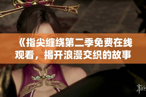 《指尖缠绕第二季免费在线观看，揭开浪漫交织的故事篇章》