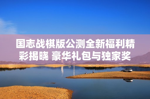 国志战棋版公测全新福利精彩揭晓 豪华礼包与独家奖励等你来领取