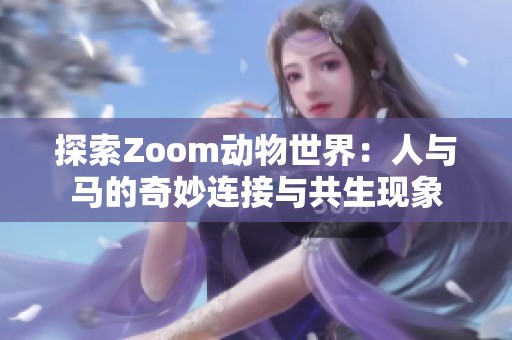 探索Zoom动物世界：人与马的奇妙连接与共生现象
