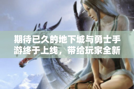 期待已久的地下城与勇士手游终于上线，带给玩家全新冒险体验