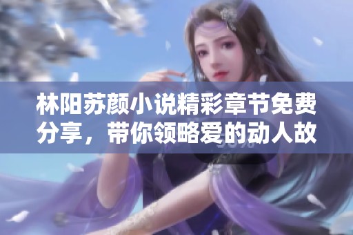 林阳苏颜小说精彩章节免费分享，带你领略爱的动人故事