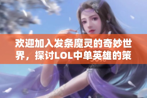 欢迎加入发条魔灵的奇妙世界，探讨LOL中单英雄的策略与技巧