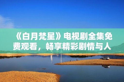 《白月梵星》电视剧全集免费观看，畅享精彩剧情与人物互动
