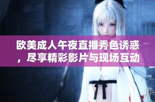 欧美成人午夜直播秀色诱惑，尽享精彩影片与现场互动体验