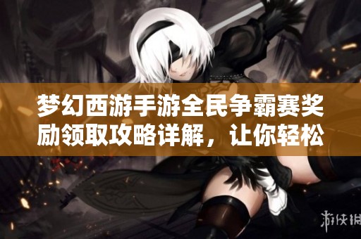 梦幻西游手游全民争霸赛奖励领取攻略详解，让你轻松获取丰厚奖励技巧分享