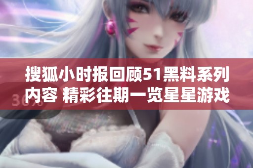 搜狐小时报回顾51黑料系列内容 精彩往期一览星星游戏网独家解析