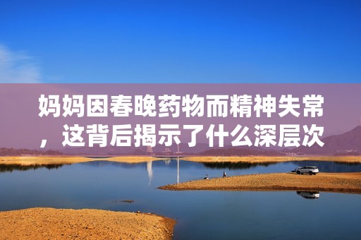 妈妈因春晚药物而精神失常，这背后揭示了什么深层次问题