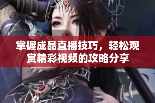 掌握成品直播技巧，轻松观赏精彩视频的攻略分享