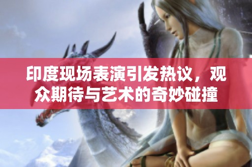 印度现场表演引发热议，观众期待与艺术的奇妙碰撞