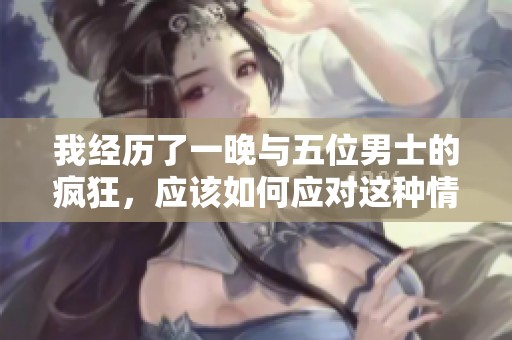 我经历了一晚与五位男士的疯狂，应该如何应对这种情况呢