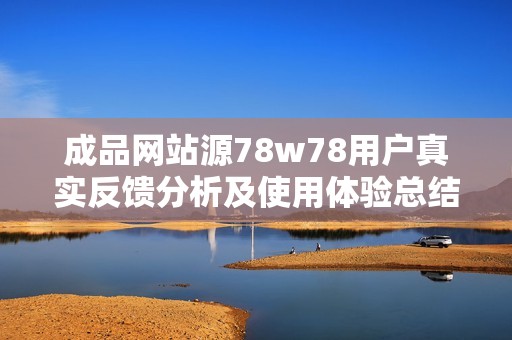 成品网站源78w78用户真实反馈分析及使用体验总结
