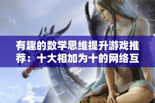 有趣的数学思维提升游戏推荐：十大相加为十的网络互动小游戏探索