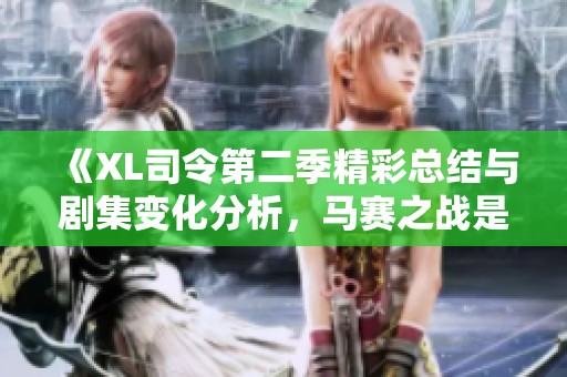 《XL司令第二季精彩总结与剧集变化分析，马赛之战是否无缘》