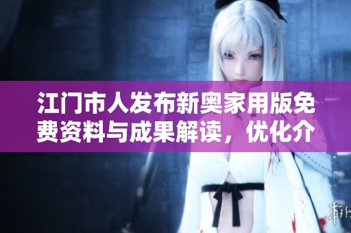 江门市人发布新奥家用版免费资料与成果解读，优化介绍全面解析