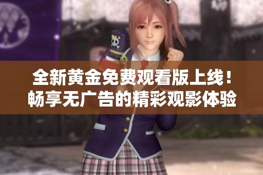 全新黄金免费观看版上线！畅享无广告的精彩观影体验