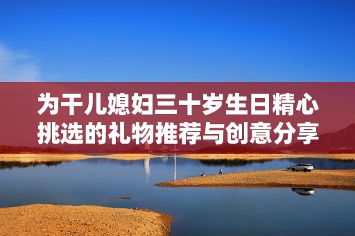 为干儿媳妇三十岁生日精心挑选的礼物推荐与创意分享