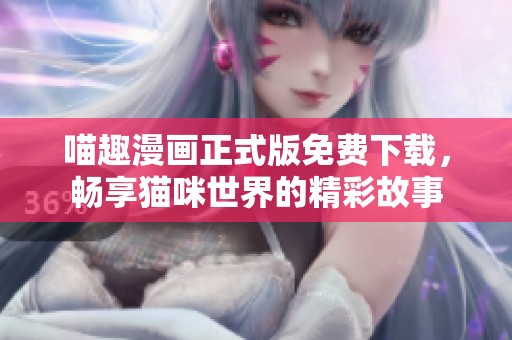 喵趣漫画正式版免费下载，畅享猫咪世界的精彩故事
