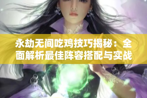 永劫无间吃鸡技巧揭秘：全面解析最佳阵容搭配与实战策略指南