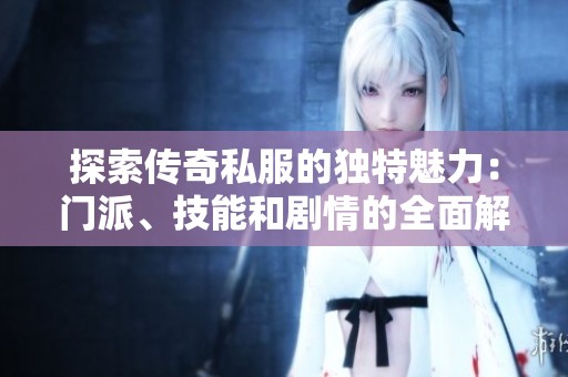 探索传奇私服的独特魅力：门派、技能和剧情的全面解析与深度剖析