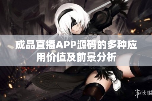 成品直播APP源码的多种应用价值及前景分析
