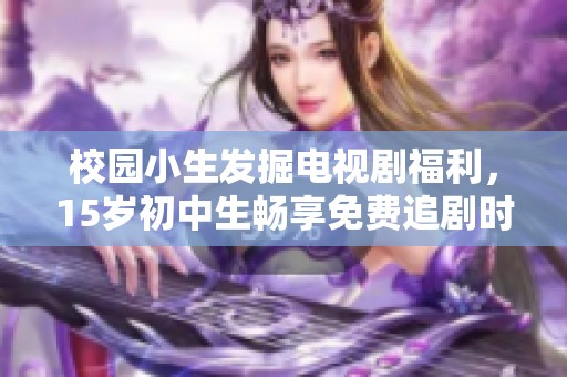 校园小生发掘电视剧福利，15岁初中生畅享免费追剧时光