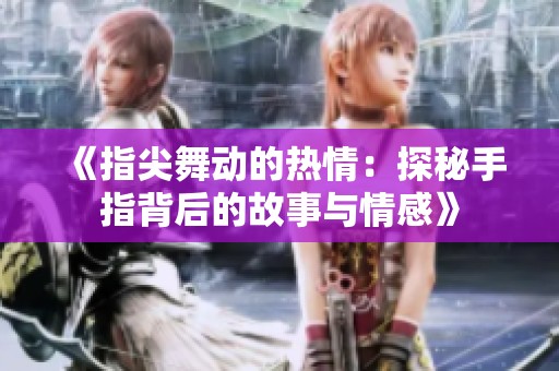 《指尖舞动的热情：探秘手指背后的故事与情感》