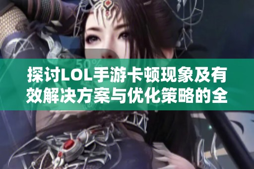探讨LOL手游卡顿现象及有效解决方案与优化策略的全面分析与建议