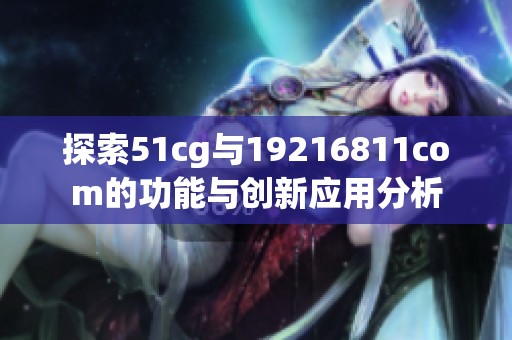 探索51cg与19216811com的功能与创新应用分析