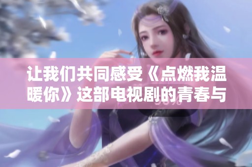 让我们共同感受《点燃我温暖你》这部电视剧的青春与热血之旅