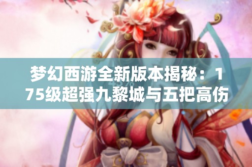梦幻西游全新版本揭秘：175级超强九黎城与五把高伤武器的完美组合探索