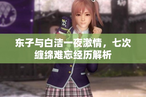 东子与白洁一夜激情，七次缠绵难忘经历解析