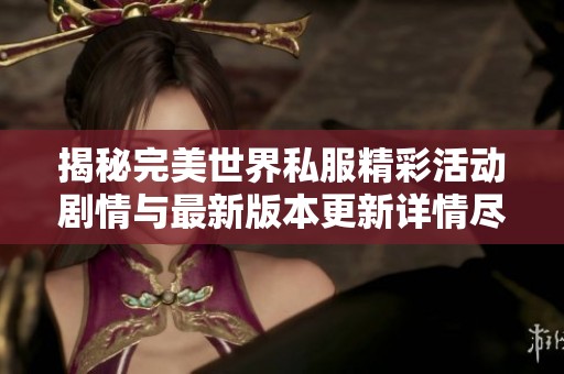 揭秘完美世界私服精彩活动剧情与最新版本更新详情尽在SZ9YI游戏站！