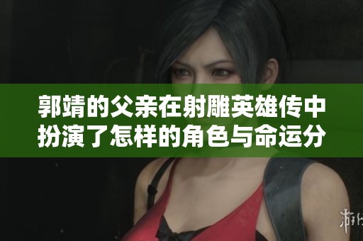 郭靖的父亲在射雕英雄传中扮演了怎样的角色与命运分析