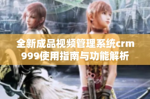 全新成品视频管理系统crm999使用指南与功能解析