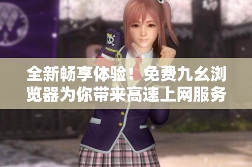 全新畅享体验！免费九幺浏览器为你带来高速上网服务