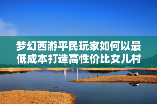梦幻西游平民玩家如何以最低成本打造高性价比女儿村角色攻略分享
