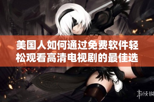 美国人如何通过免费软件轻松观看高清电视剧的最佳选择