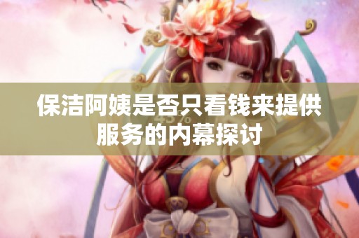 保洁阿姨是否只看钱来提供服务的内幕探讨