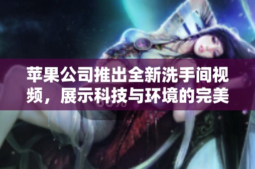 苹果公司推出全新洗手间视频，展示科技与环境的完美结合