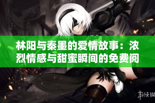 林阳与秦墨的爱情故事：浓烈情感与甜蜜瞬间的免费阅读体验