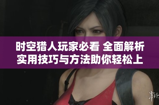 时空猎人玩家必看 全面解析实用技巧与方法助你轻松上手游戏攻略