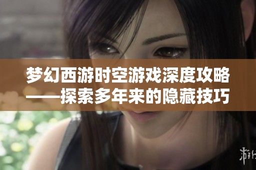 梦幻西游时空游戏深度攻略——探索多年来的隐藏技巧与玩法秘密