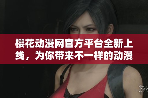 樱花动漫网官方平台全新上线，为你带来不一样的动漫体验
