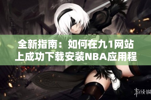 全新指南：如何在九1网站上成功下载安装NBA应用程序