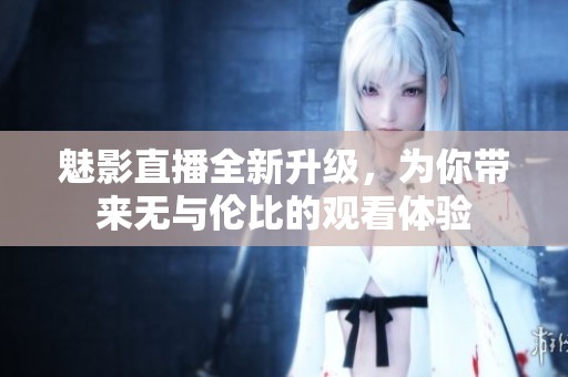 魅影直播全新升级，为你带来无与伦比的观看体验