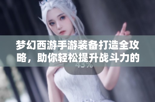 梦幻西游手游装备打造全攻略，助你轻松提升战斗力的方法与技巧分享