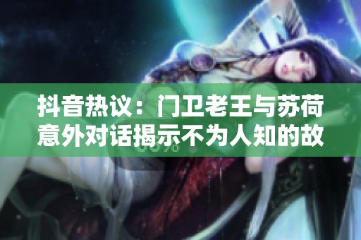 抖音热议：门卫老王与苏荷意外对话揭示不为人知的故事与情感