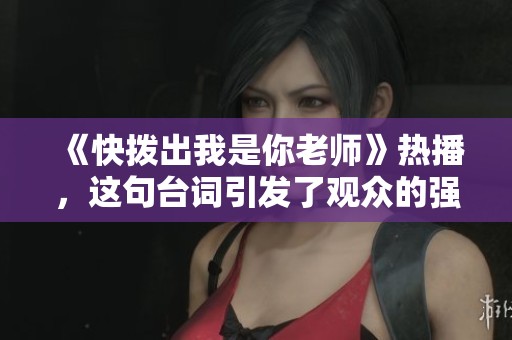 《快拨出我是你老师》热播，这句台词引发了观众的强烈共鸣