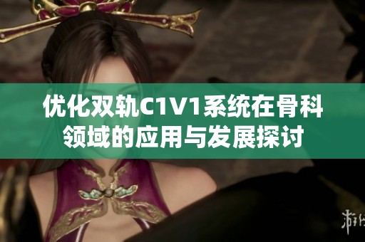 优化双轨C1V1系统在骨科领域的应用与发展探讨