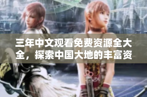 三年中文观看免费资源全大全，探索中国大地的丰富资源与美景